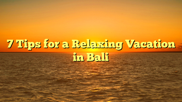 7 Tips for a Relaxing Vacation in Bali