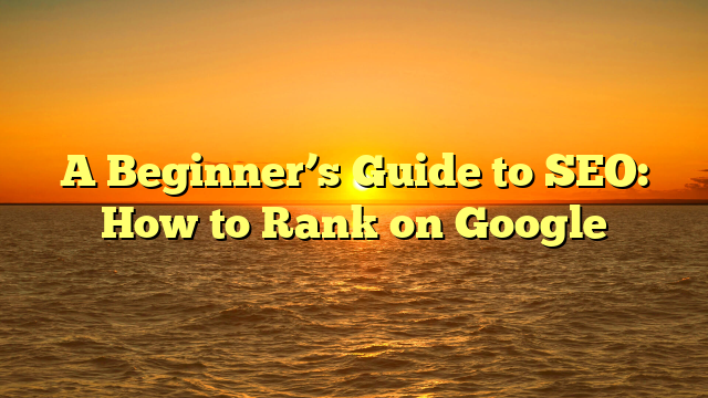 A Beginner’s Guide to SEO: How to Rank on Google