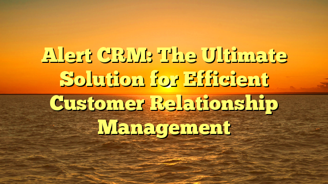 Alert CRM: The Ultimate Solution for Efficient Customer Relationship Management