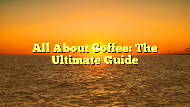 All About Coffee: The Ultimate Guide