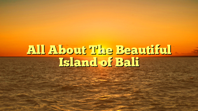 All About The Beautiful Island of Bali