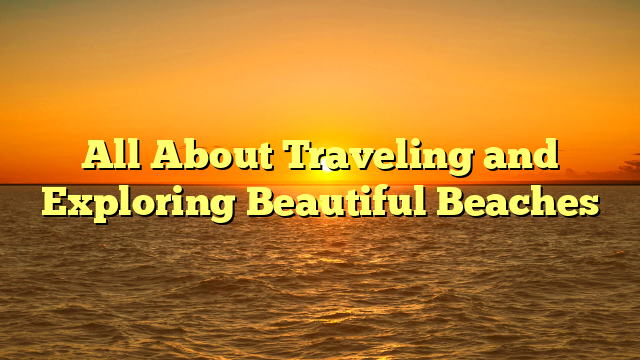 All About Traveling and Exploring Beautiful Beaches