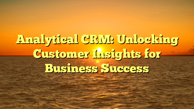Analytical CRM: Unlocking Customer Insights for Business Success