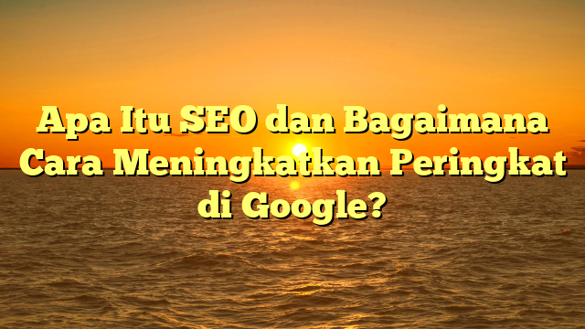 Apa Itu SEO dan Bagaimana Cara Meningkatkan Peringkat di Google?