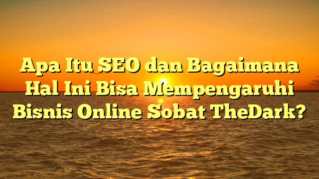 Apa Itu SEO dan Bagaimana Hal Ini Bisa Mempengaruhi Bisnis Online Sobat TheDark?