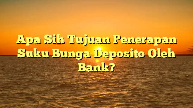 Apa Sih Tujuan Penerapan Suku Bunga Deposito Oleh Bank?