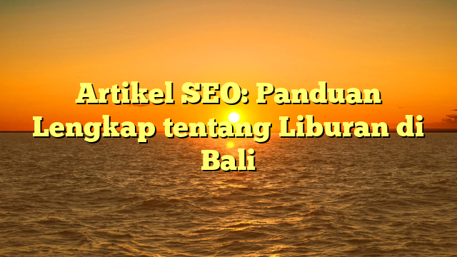 Artikel SEO: Panduan Lengkap tentang Liburan di Bali