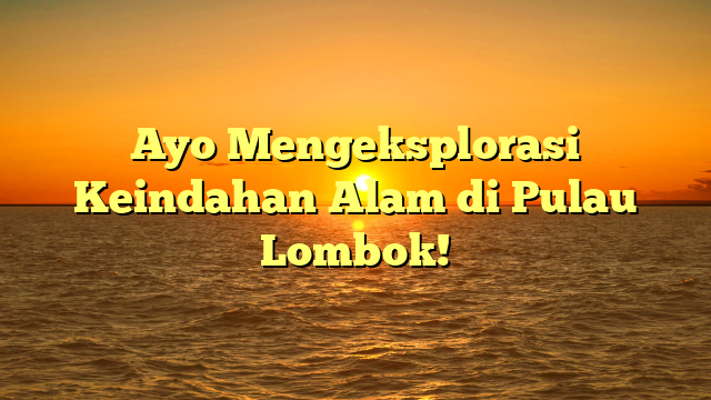 Ayo Mengeksplorasi Keindahan Alam di Pulau Lombok!