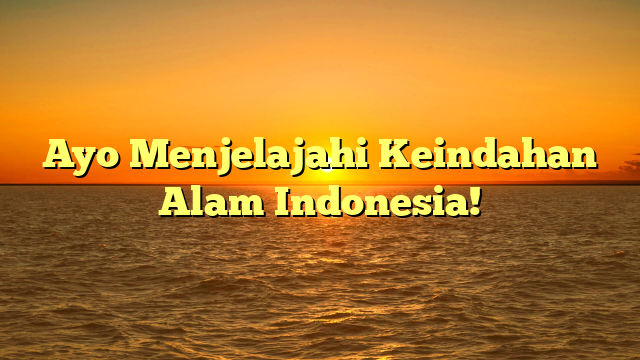Ayo Menjelajahi Keindahan Alam Indonesia!