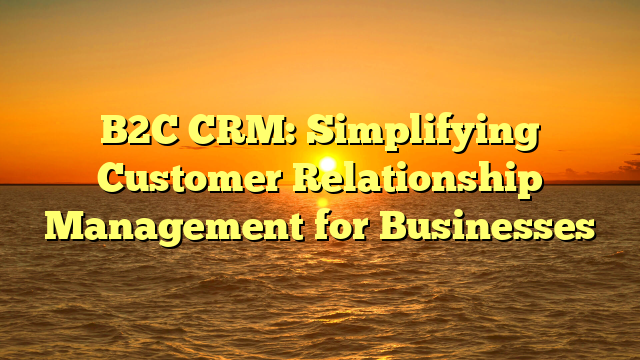 B2C CRM: Simplifying Customer Relationship Management for Businesses