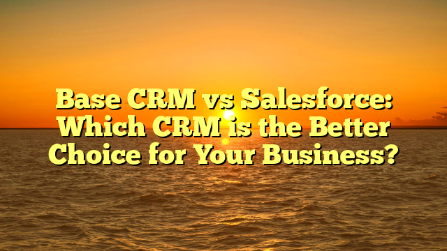 Base CRM vs Salesforce: Which CRM is the Better Choice for Your Business?