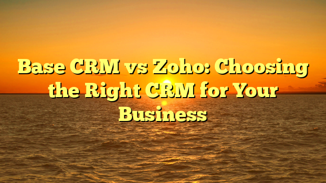 Base CRM vs Zoho: Choosing the Right CRM for Your Business