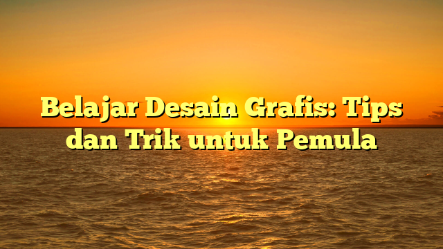 Belajar Desain Grafis: Tips dan Trik untuk Pemula