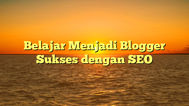 Belajar Menjadi Blogger Sukses dengan SEO