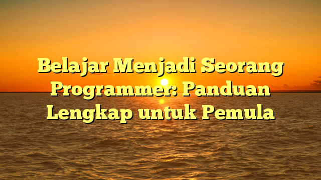 Belajar Menjadi Seorang Programmer: Panduan Lengkap untuk Pemula