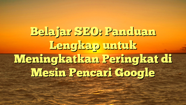 Belajar SEO: Panduan Lengkap untuk Meningkatkan Peringkat di Mesin Pencari Google