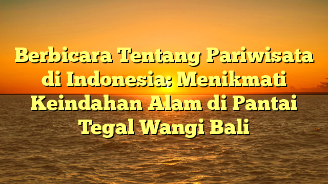 Berbicara Tentang Pariwisata di Indonesia: Menikmati Keindahan Alam di Pantai Tegal Wangi Bali