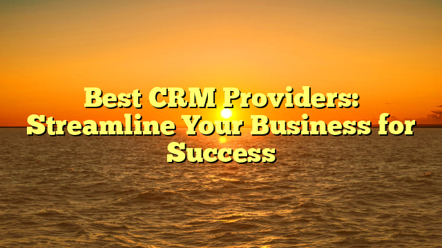 Best CRM Providers: Streamline Your Business for Success