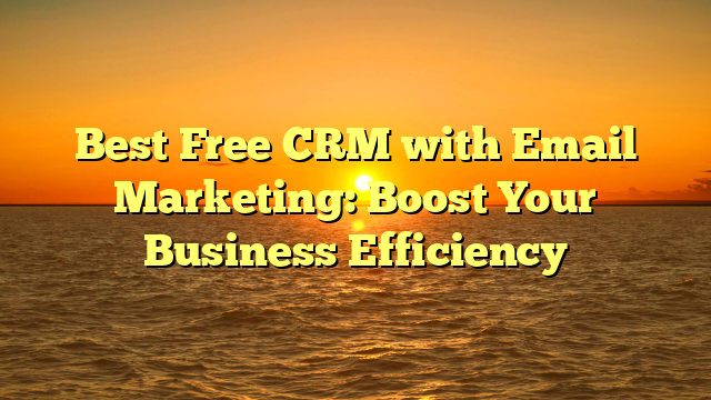 Best Free CRM with Email Marketing: Boost Your Business Efficiency