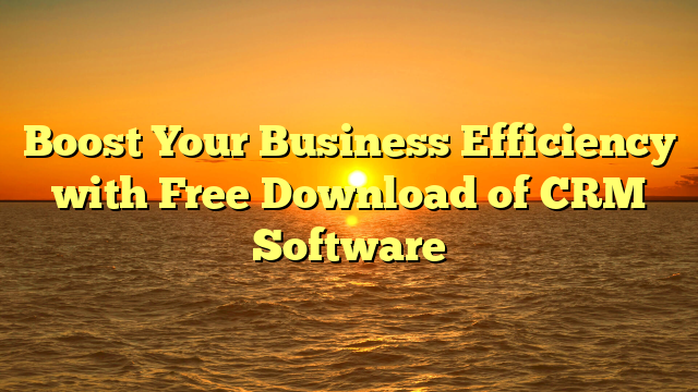 Boost Your Business Efficiency with Free Download of CRM Software