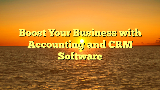 Boost Your Business with Accounting and CRM Software