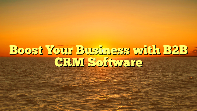 Boost Your Business with B2B CRM Software