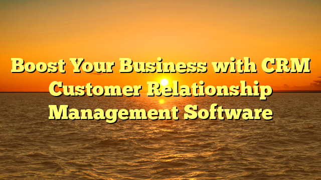 Boost Your Business with CRM Customer Relationship Management Software