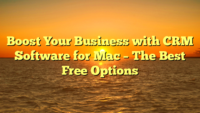 Boost Your Business with CRM Software for Mac – The Best Free Options
