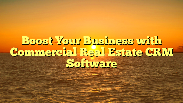 Boost Your Business with Commercial Real Estate CRM Software