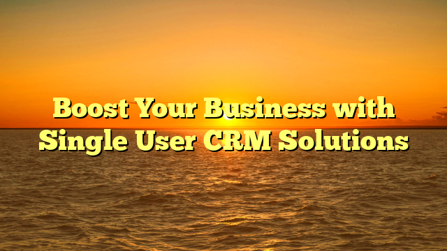 Boost Your Business with Single User CRM Solutions