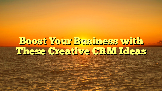 Boost Your Business with These Creative CRM Ideas