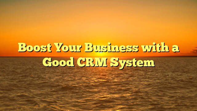 Boost Your Business with a Good CRM System