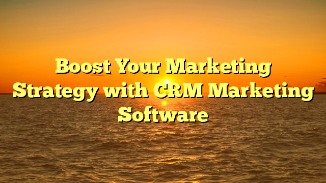 Boost Your Marketing Strategy with CRM Marketing Software