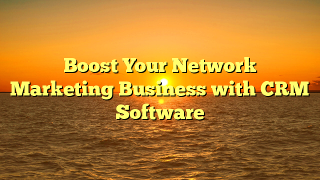 Boost Your Network Marketing Business with CRM Software