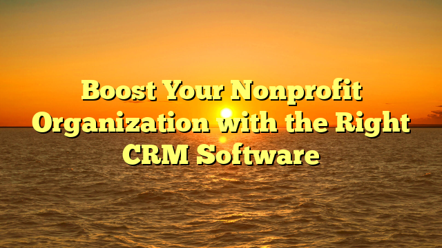 Boost Your Nonprofit Organization with the Right CRM Software