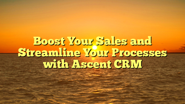 Boost Your Sales and Streamline Your Processes with Ascent CRM