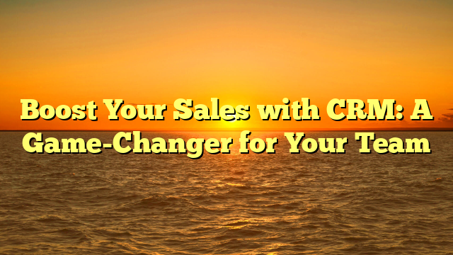 Boost Your Sales with CRM: A Game-Changer for Your Team