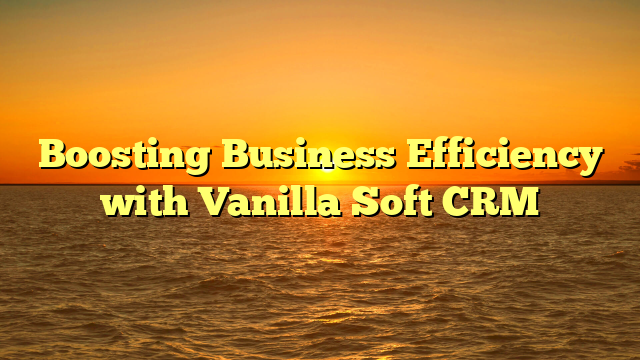 Boosting Business Efficiency with Vanilla Soft CRM