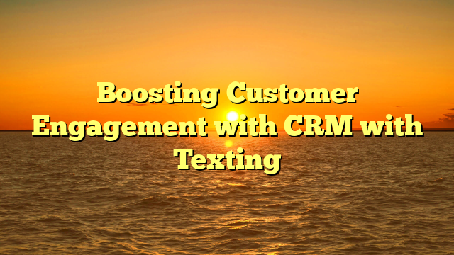 Boosting Customer Engagement with CRM with Texting