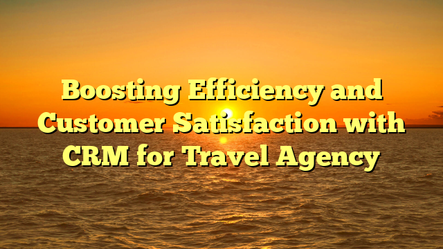 Boosting Efficiency and Customer Satisfaction with CRM for Travel Agency