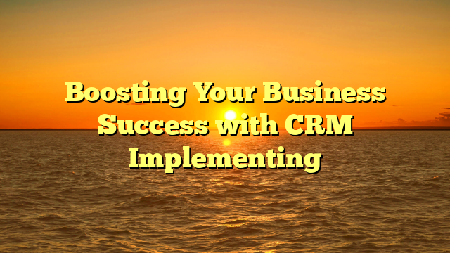 Boosting Your Business Success with CRM Implementing