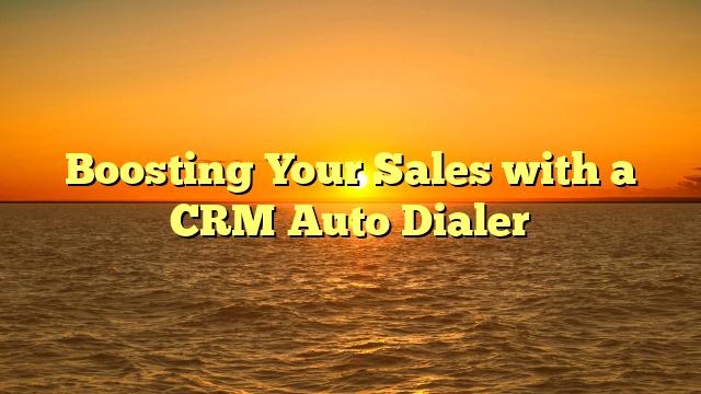 Boosting Your Sales with a CRM Auto Dialer