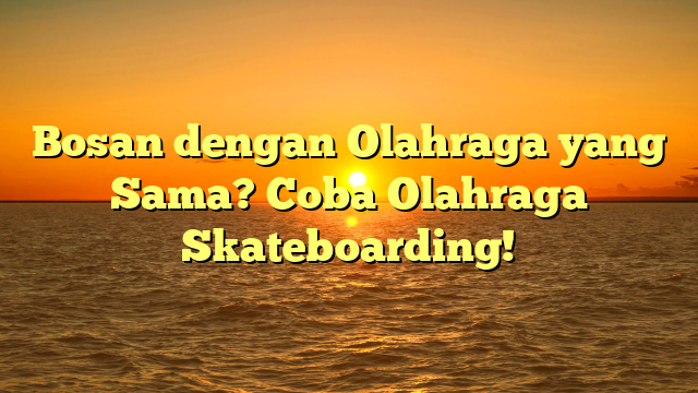 Bosan dengan Olahraga yang Sama? Coba Olahraga Skateboarding!