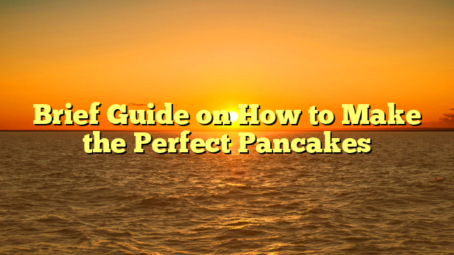 Brief Guide on How to Make the Perfect Pancakes