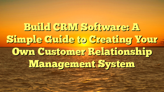 Build CRM Software: A Simple Guide to Creating Your Own Customer Relationship Management System