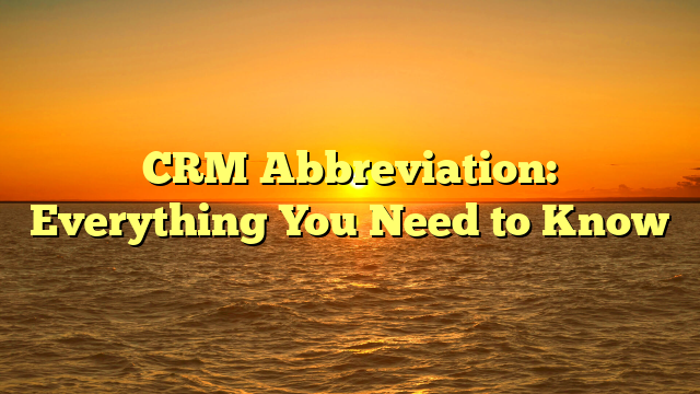 CRM Abbreviation: Everything You Need to Know