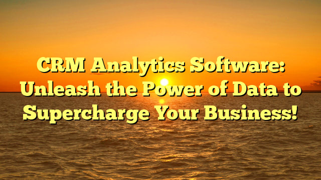 CRM Analytics Software: Unleash the Power of Data to Supercharge Your Business!