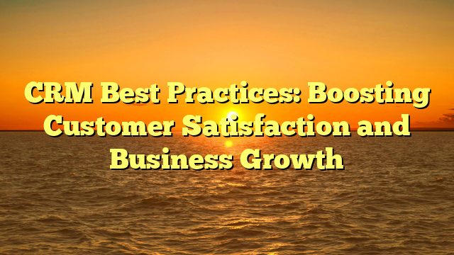 CRM Best Practices: Boosting Customer Satisfaction and Business Growth