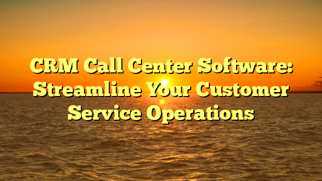 CRM Call Center Software: Streamline Your Customer Service Operations