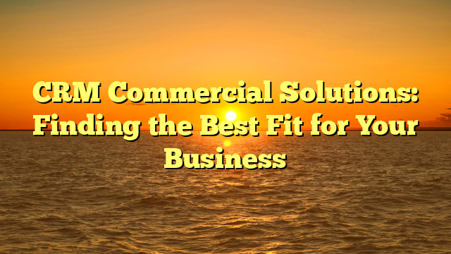 CRM Commercial Solutions: Finding the Best Fit for Your Business